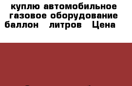 куплю автомобильное газовое оборудование баллон 50литров › Цена ­ 600 - Самарская обл., Тольятти г. Авто » Куплю   . Самарская обл.